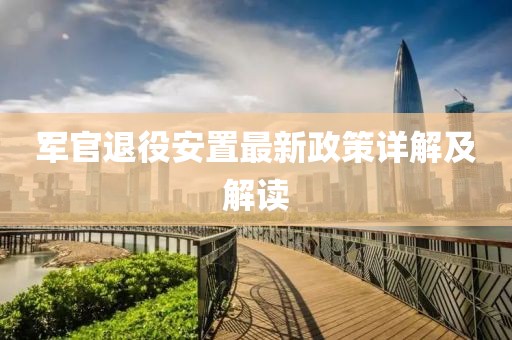 军官退役安置最新政策详解及解读