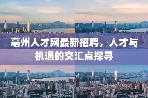 亳州人才网最新招聘，人才与机遇的交汇点探寻