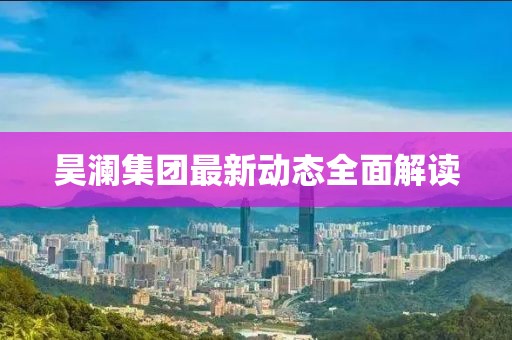 昊澜集团最新动态全面解读