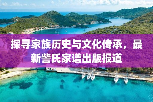 探寻家族历史与文化传承，最新訾氏家谱出版报道