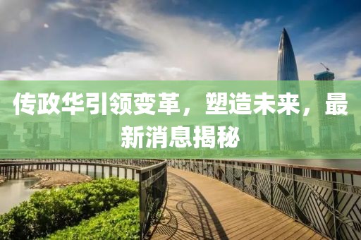 传政华引领变革，塑造未来，最新消息揭秘