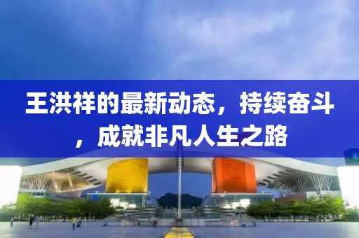 王洪祥的最新动态，持续奋斗，成就非凡人生之路