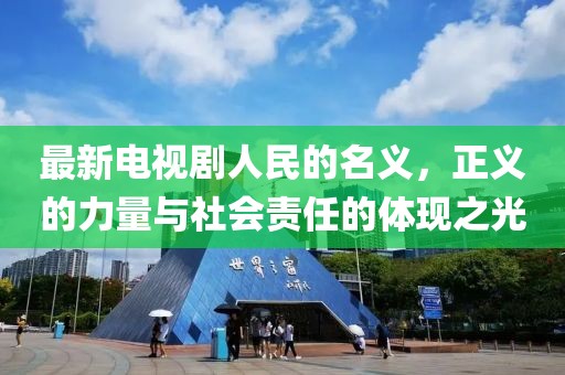 最新电视剧人民的名义，正义的力量与社会责任的体现之光