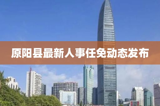 原阳县最新人事任免动态发布