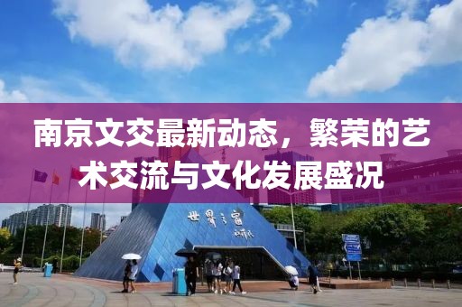 南京文交最新动态，繁荣的艺术交流与文化发展盛况