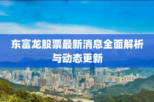东富龙股票最新消息全面解析与动态更新
