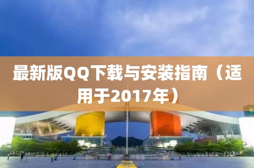 最新版QQ下载与安装指南（适用于2017年）