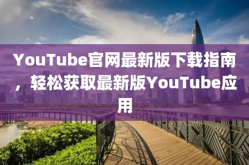 YouTube官网最新版下载指南，轻松获取最新版YouTube应用