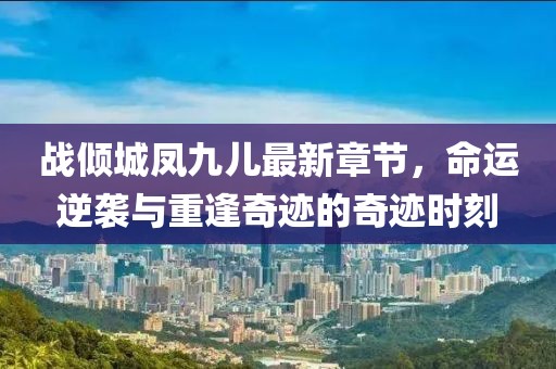战倾城凤九儿最新章节，命运逆袭与重逢奇迹的奇迹时刻