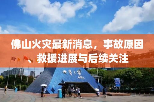 佛山火灾最新消息，事故原因、救援进展与后续关注
