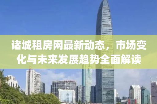 诸城租房网最新动态，市场变化与未来发展趋势全面解读
