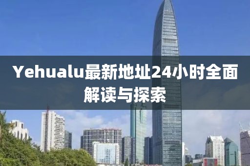 Yehualu最新地址24小时全面解读与探索