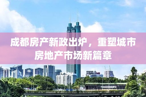 成都房产新政出炉，重塑城市房地产市场新篇章