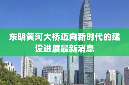 东明黄河大桥迈向新时代的建设进展最新消息