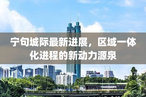 宁句城际最新进展，区域一体化进程的新动力源泉