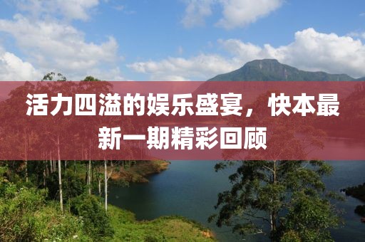 活力四溢的娱乐盛宴，快本最新一期精彩回顾