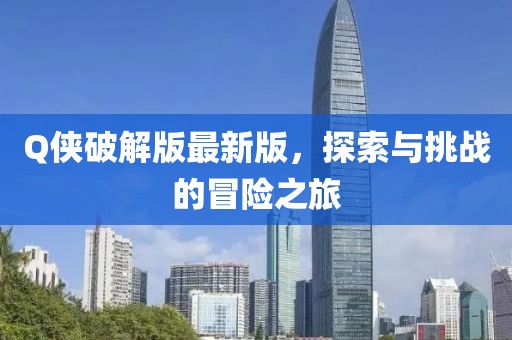 Q侠破解版最新版，探索与挑战的冒险之旅