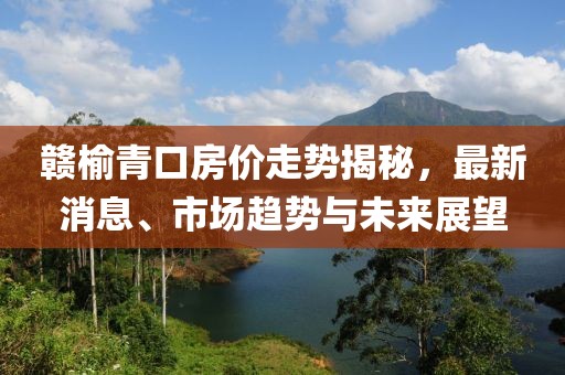 赣榆青口房价走势揭秘，最新消息、市场趋势与未来展望