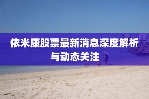 依米康股票最新消息深度解析与动态关注