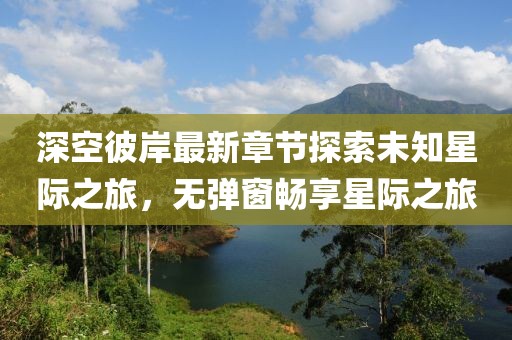 深空彼岸最新章节探索未知星际之旅，无弹窗畅享星际之旅