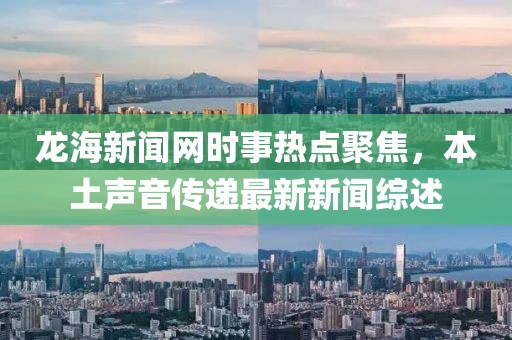 龙海新闻网时事热点聚焦，本土声音传递最新新闻综述