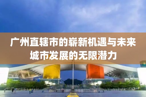 广州直辖市的崭新机遇与未来城市发展的无限潜力