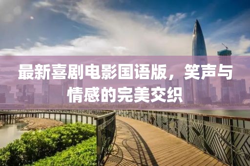 最新喜剧电影国语版，笑声与情感的完美交织