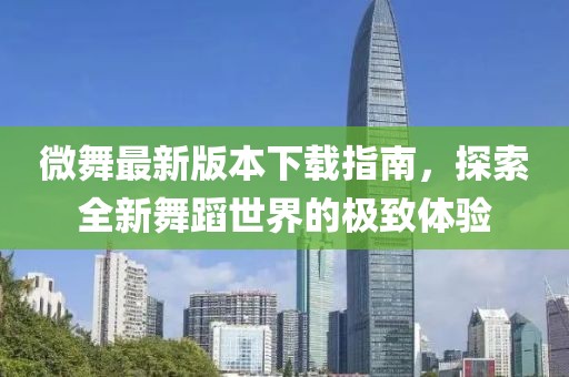 微舞最新版本下载指南，探索全新舞蹈世界的极致体验