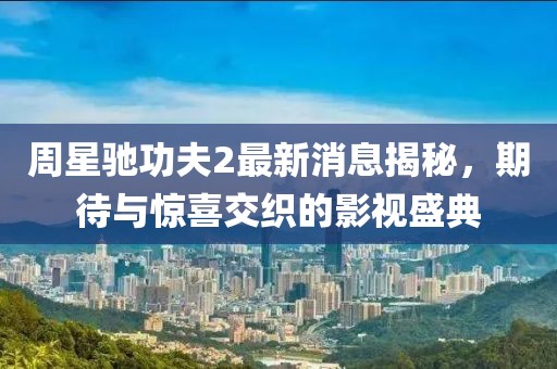 周星驰功夫2最新消息揭秘，期待与惊喜交织的影视盛典