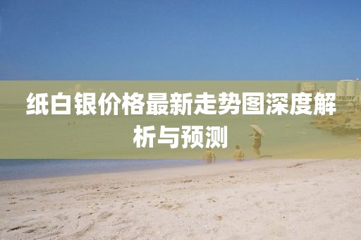 纸白银价格最新走势图深度解析与预测