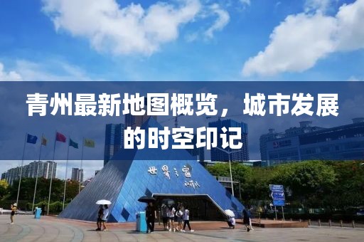 青州最新地图概览，城市发展的时空印记