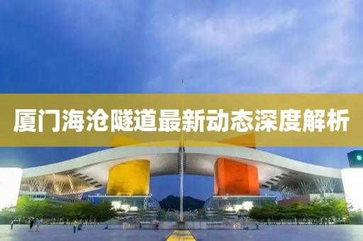 厦门海沧隧道最新动态深度解析