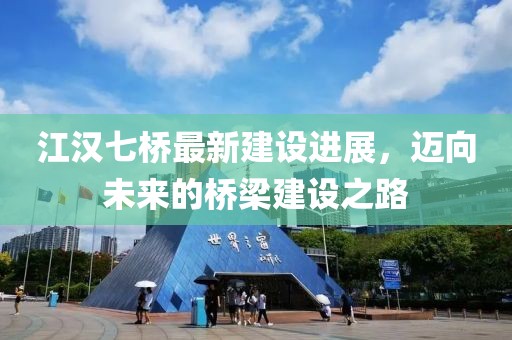 江汉七桥最新建设进展，迈向未来的桥梁建设之路