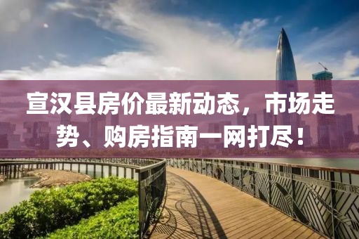 宣汉县房价最新动态，市场走势、购房指南一网打尽！