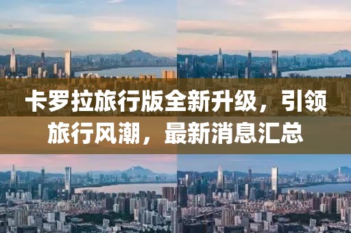 卡罗拉旅行版全新升级，引领旅行风潮，最新消息汇总
