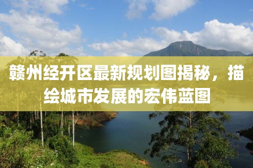赣州经开区最新规划图揭秘，描绘城市发展的宏伟蓝图