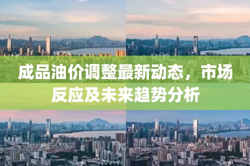 成品油价调整最新动态，市场反应及未来趋势分析