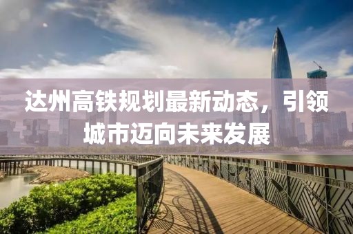 达州高铁规划最新动态，引领城市迈向未来发展