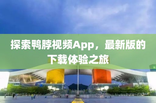 探索鸭脖视频App，最新版的下载体验之旅