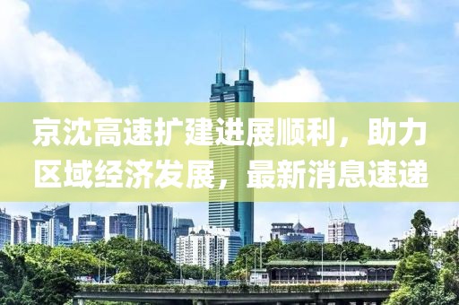 京沈高速扩建进展顺利，助力区域经济发展，最新消息速递