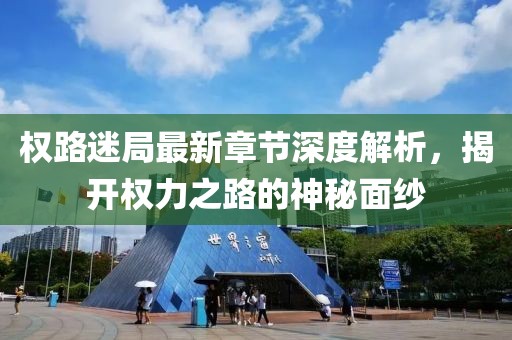 权路迷局最新章节深度解析，揭开权力之路的神秘面纱