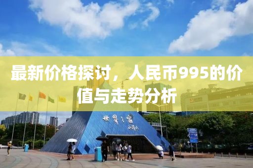 最新价格探讨，人民币995的价值与走势分析