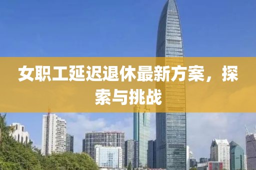 女职工延迟退休最新方案，探索与挑战