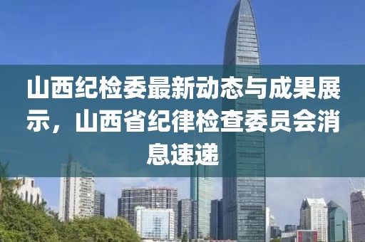 山西纪检委最新动态与成果展示，山西省纪律检查委员会消息速递