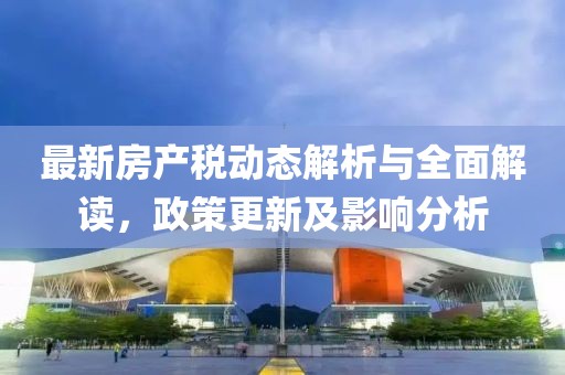 最新房产税动态解析与全面解读，政策更新及影响分析