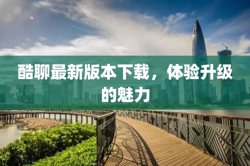 酷聊最新版本下载，体验升级的魅力