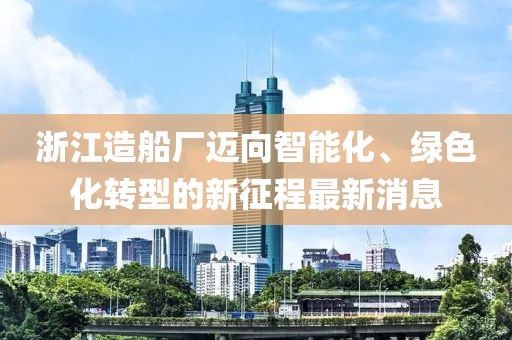 浙江造船厂迈向智能化、绿色化转型的新征程最新消息