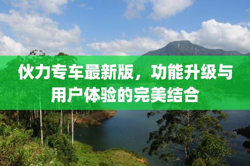 伙力专车最新版，功能升级与用户体验的完美结合