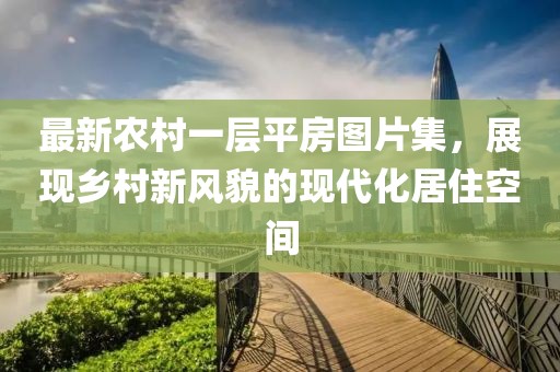 最新农村一层平房图片集，展现乡村新风貌的现代化居住空间