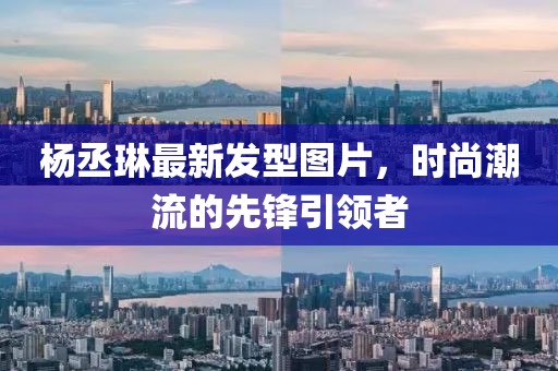 杨丞琳最新发型图片，时尚潮流的先锋引领者